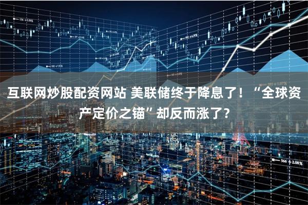 互联网炒股配资网站 美联储终于降息了！“全球资产定价之锚”却反而涨了？