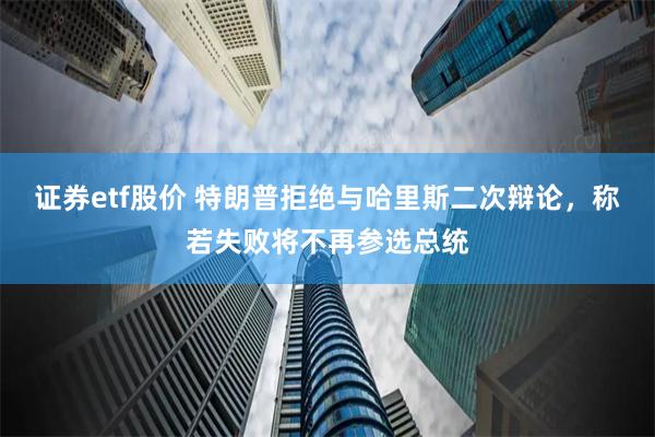 证券etf股价 特朗普拒绝与哈里斯二次辩论，称若失败将不再参选总统