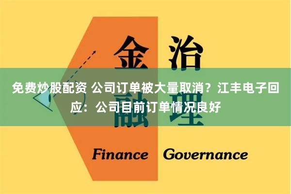免费炒股配资 公司订单被大量取消？江丰电子回应：公司目前订单情况良好