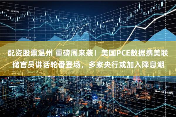 配资股票温州 重磅周来袭！美国PCE数据携美联储官员讲话轮番登场，多家央行或加入降息潮