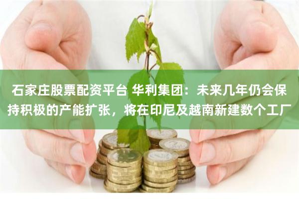 石家庄股票配资平台 华利集团：未来几年仍会保持积极的产能扩张，将在印尼及越南新建数个工厂