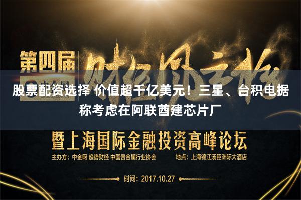 股票配资选择 价值超千亿美元！三星、台积电据称考虑在阿联酋建芯片厂