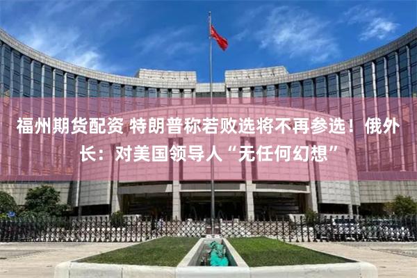 福州期货配资 特朗普称若败选将不再参选！俄外长：对美国领导人“无任何幻想”