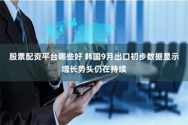 股票配资平台哪些好 韩国9月出口初步数据显示增长势头仍在持续