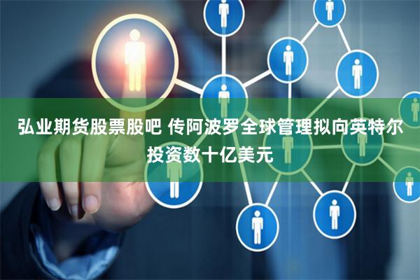 弘业期货股票股吧 传阿波罗全球管理拟向英特尔投资数十亿美元