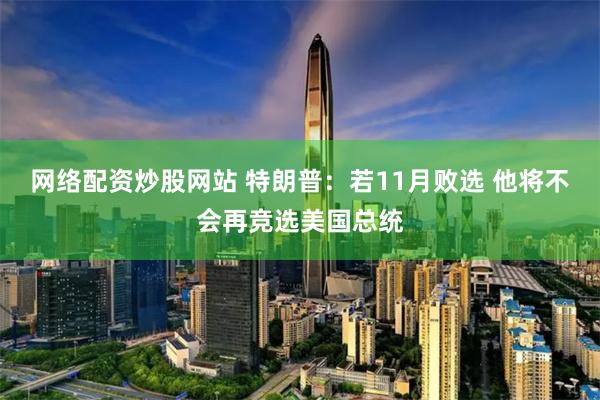 网络配资炒股网站 特朗普：若11月败选 他将不会再竞选美国总统