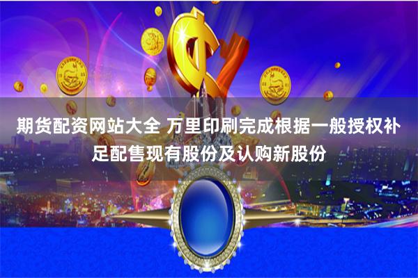 期货配资网站大全 万里印刷完成根据一般授权补足配售现有股份及认购新股份