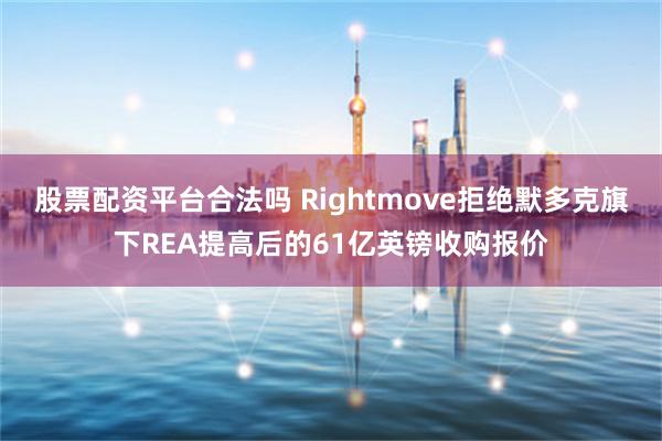 股票配资平台合法吗 Rightmove拒绝默多克旗下REA提高后的61亿英镑收购报价