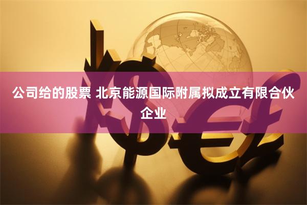 公司给的股票 北京能源国际附属拟成立有限合伙企业