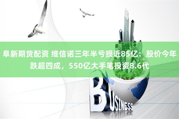 阜新期货配资 维信诺三年半亏损近85亿：股价今年跌超四成，550亿大手笔投资8.6代