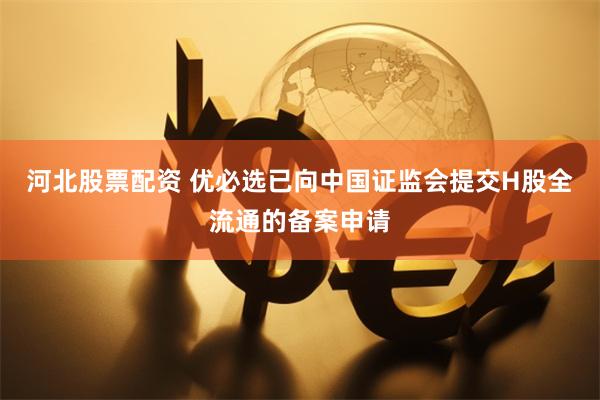 河北股票配资 优必选已向中国证监会提交H股全流通的备案申请