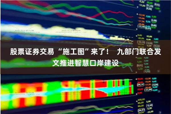 股票证券交易 “施工图”来了！  九部门联合发文推进智慧口岸建设