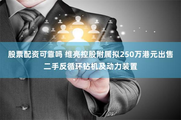 股票配资可靠吗 维亮控股附属拟250万港元出售二手反循环钻机及动力装置