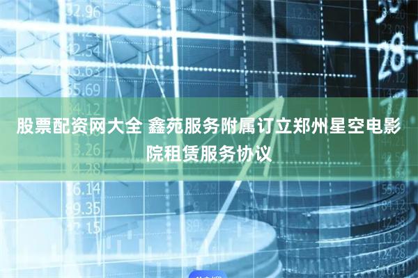 股票配资网大全 鑫苑服务附属订立郑州星空电影院租赁服务协议