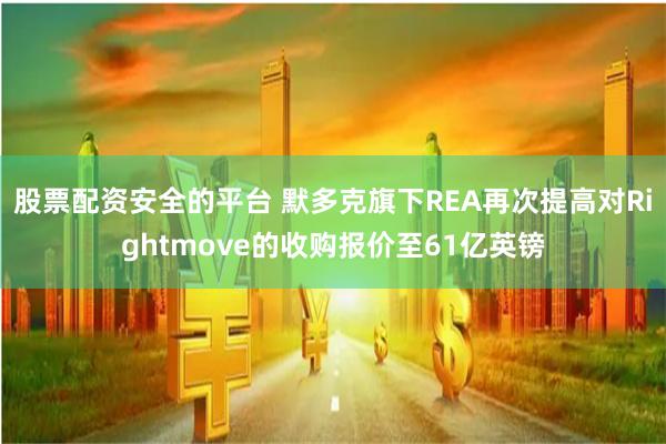 股票配资安全的平台 默多克旗下REA再次提高对Rightmove的收购报价至61亿英镑