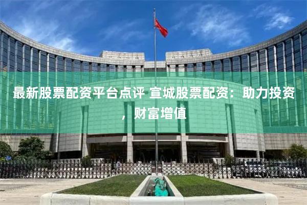 最新股票配资平台点评 宣城股票配资：助力投资，财富增值