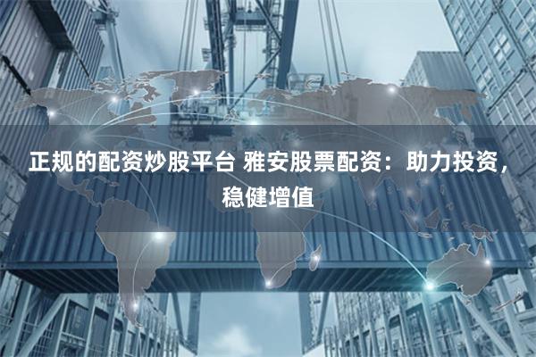正规的配资炒股平台 雅安股票配资：助力投资，稳健增值