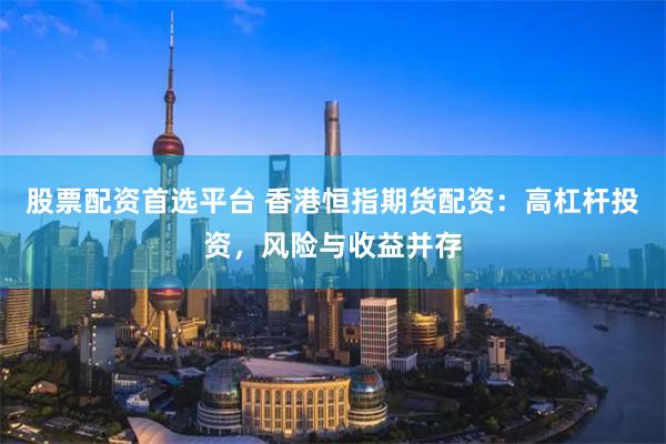 股票配资首选平台 香港恒指期货配资：高杠杆投资，风险与收益并存