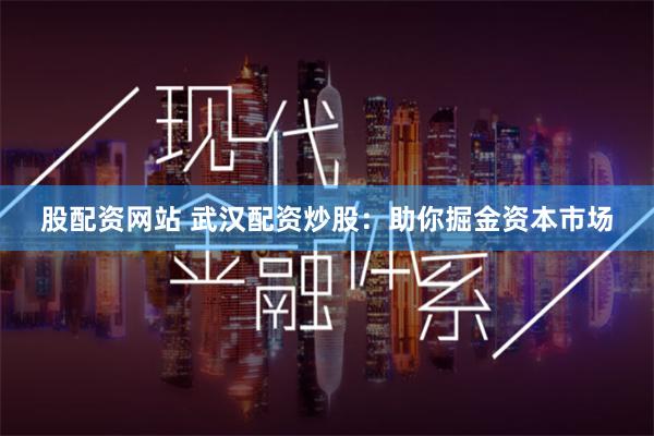 股配资网站 武汉配资炒股：助你掘金资本市场