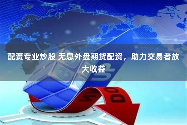 配资专业炒股 无息外盘期货配资，助力交易者放大收益