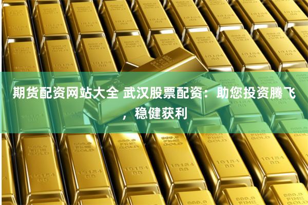期货配资网站大全 武汉股票配资：助您投资腾飞，稳健获利