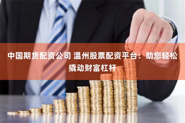 中国期货配资公司 温州股票配资平台：助您轻松撬动财富杠杆