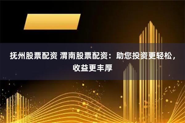 抚州股票配资 渭南股票配资：助您投资更轻松，收益更丰厚