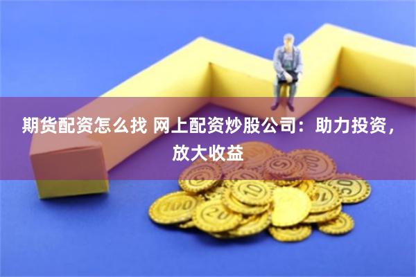 期货配资怎么找 网上配资炒股公司：助力投资，放大收益