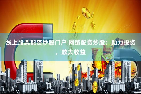 线上股票配资炒股门户 网络配资炒股：助力投资，放大收益