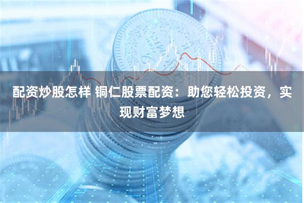 配资炒股怎样 铜仁股票配资：助您轻松投资，实现财富梦想