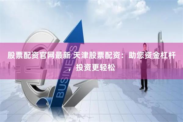 股票配资官网最新 天津股票配资：助您资金杠杆，投资更轻松
