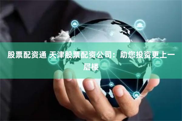 股票配资通 天津股票配资公司：助您投资更上一层楼