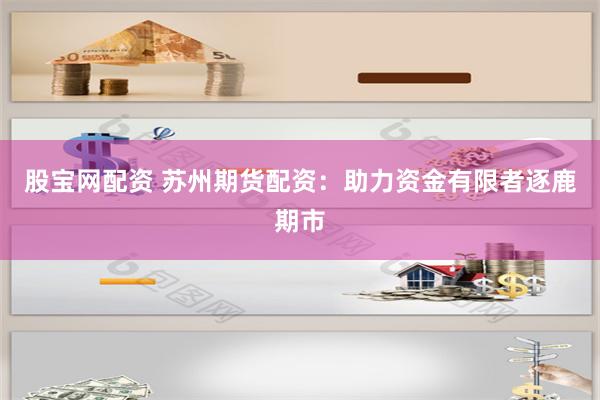 股宝网配资 苏州期货配资：助力资金有限者逐鹿期市