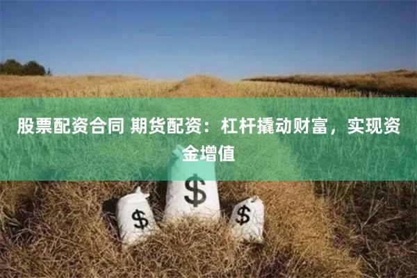 股票配资合同 期货配资：杠杆撬动财富，实现资金增值