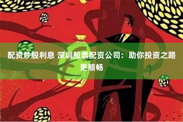 配资炒股利息 深圳股票配资公司：助你投资之路更顺畅