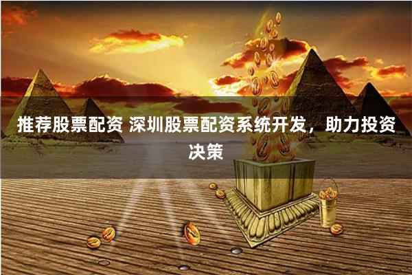 推荐股票配资 深圳股票配资系统开发，助力投资决策