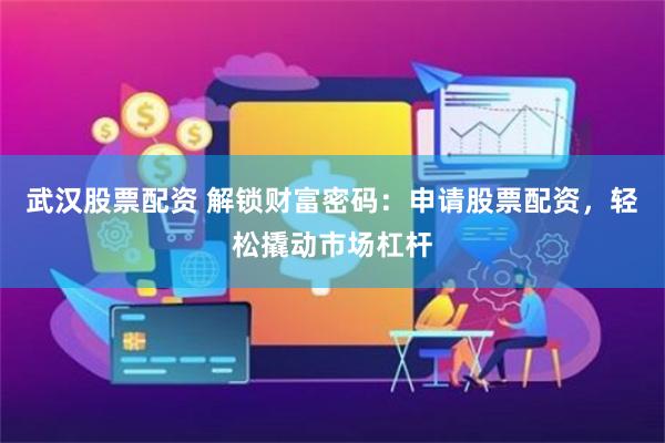 武汉股票配资 解锁财富密码：申请股票配资，轻松撬动市场杠杆