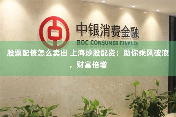 股票配债怎么卖出 上海炒股配资：助你乘风破浪，财富倍增
