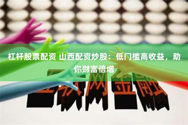 杠杆股票配资 山西配资炒股：低门槛高收益，助你财富倍增