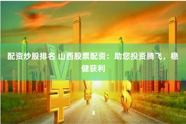 配资炒股排名 山西股票配资：助您投资腾飞，稳健获利
