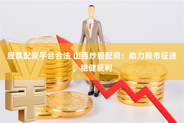 股票配资平台合法 山西炒股配资：助力股市征途，稳健获利