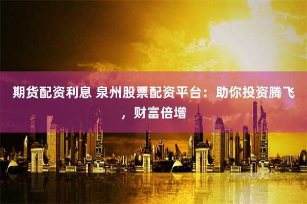 期货配资利息 泉州股票配资平台：助你投资腾飞，财富倍增