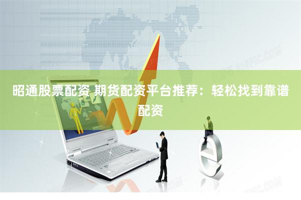 昭通股票配资 期货配资平台推荐：轻松找到靠谱配资