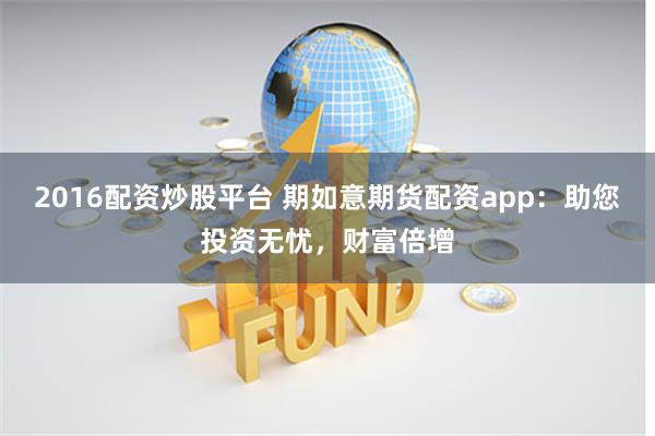 2016配资炒股平台 期如意期货配资app：助您投资无忧，财富倍增