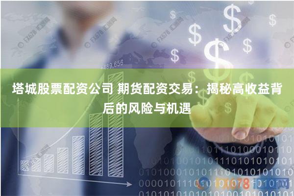 塔城股票配资公司 期货配资交易：揭秘高收益背后的风险与机遇