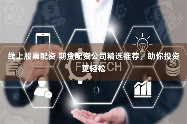 线上股票配资 期货配资公司精选推荐，助你投资更轻松