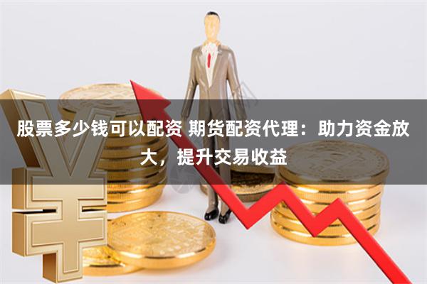 股票多少钱可以配资 期货配资代理：助力资金放大，提升交易收益