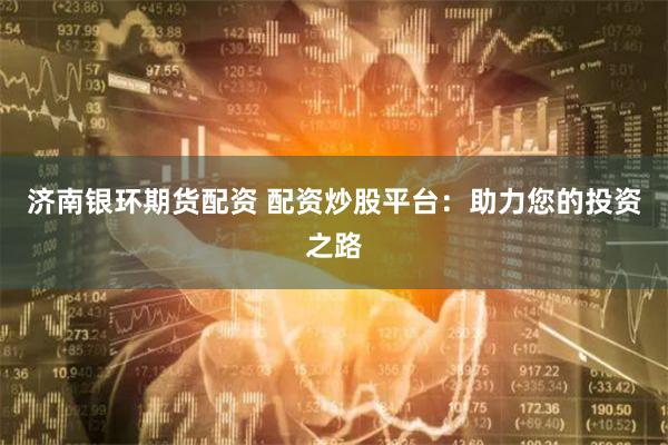 济南银环期货配资 配资炒股平台：助力您的投资之路