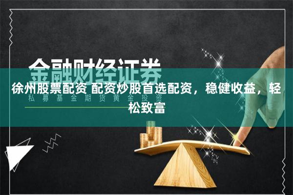 徐州股票配资 配资炒股首选配资，稳健收益，轻松致富