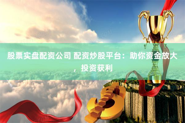 股票实盘配资公司 配资炒股平台：助你资金放大，投资获利